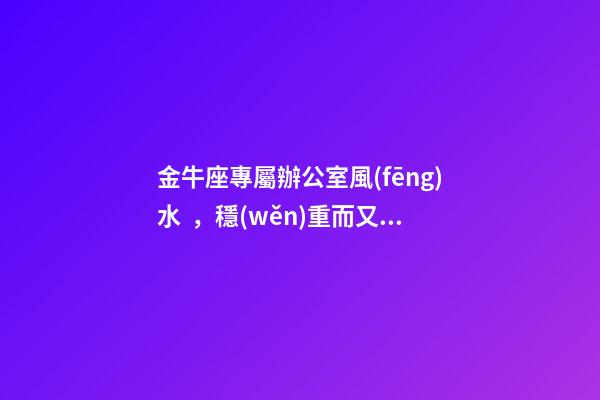 金牛座專屬辦公室風(fēng)水，穩(wěn)重而又不失靈氣